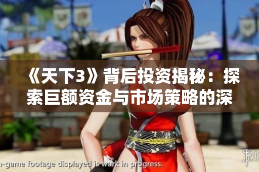 《天下3》背后投资揭秘：探索巨额资金与市场策略的深度分析与影响