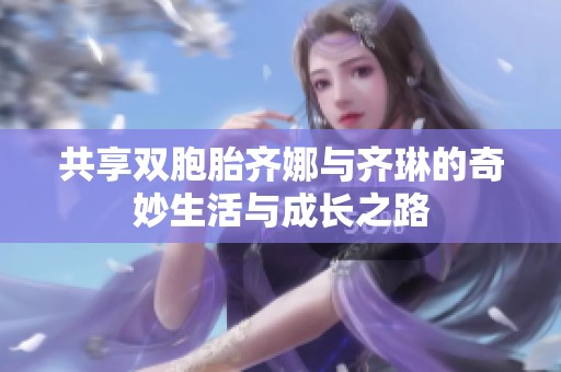 共享双胞胎齐娜与齐琳的奇妙生活与成长之路