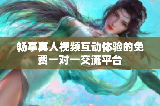 畅享真人视频互动体验的免费一对一交流平台