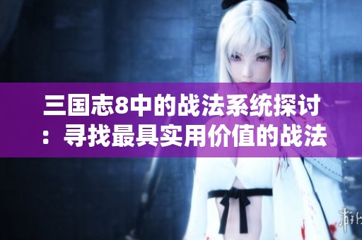 三国志8中的战法系统探讨：寻找最具实用价值的战法与兵种解析