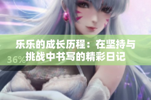 乐乐的成长历程：在坚持与挑战中书写的精彩日记