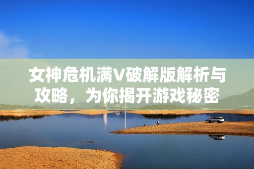 女神危机满V破解版解析与攻略，为你揭开游戏秘密
