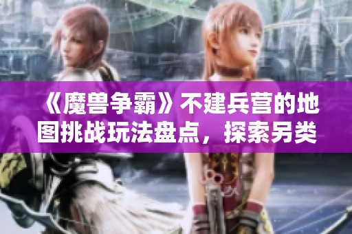 《魔兽争霸》不建兵营的地图挑战玩法盘点，探索另类战斗策略与乐趣
