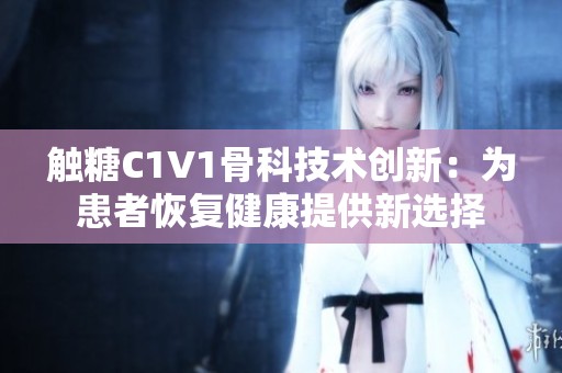 触糖C1V1骨科技术创新：为患者恢复健康提供新选择