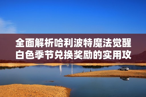 全面解析哈利波特魔法觉醒白色季节兑换奖励的实用攻略与安时资讯分享