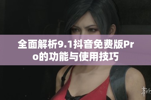 全面解析9.1抖音免费版Pro的功能与使用技巧