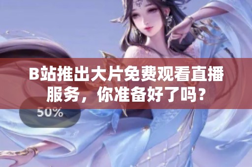 B站推出大片免费观看直播服务，你准备好了吗？