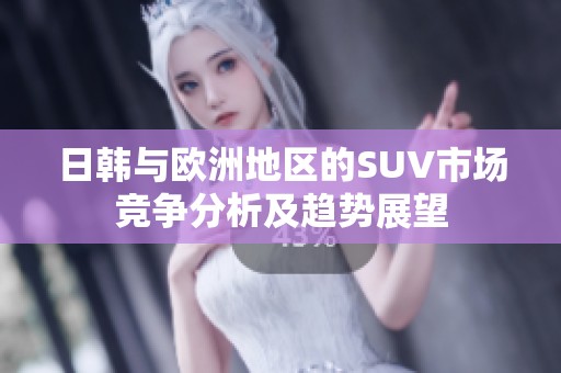 日韩与欧洲地区的SUV市场竞争分析及趋势展望