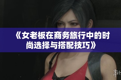 《女老板在商务旅行中的时尚选择与搭配技巧》