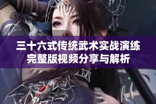 三十六式传统武术实战演练完整版视频分享与解析