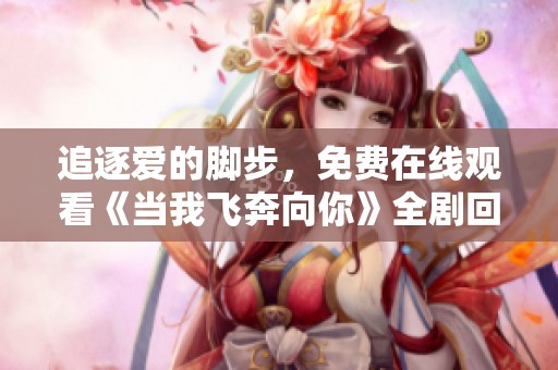 追逐爱的脚步，免费在线观看《当我飞奔向你》全剧回放
