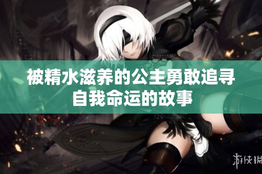 被精水滋养的公主勇敢追寻自我命运的故事