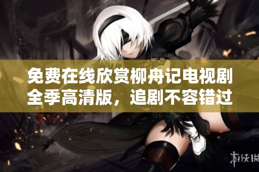 免费在线欣赏柳舟记电视剧全季高清版，追剧不容错过