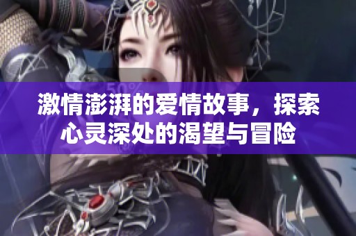 激情澎湃的爱情故事，探索心灵深处的渴望与冒险