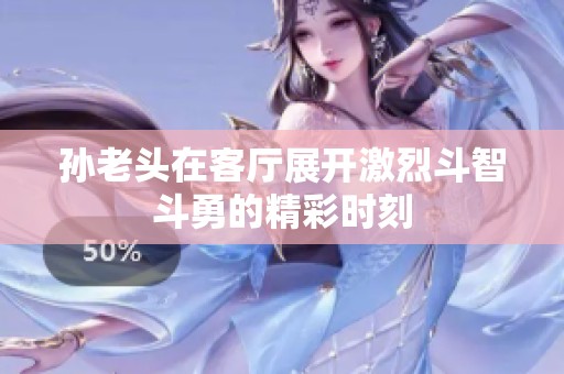 孙老头在客厅展开激烈斗智斗勇的精彩时刻