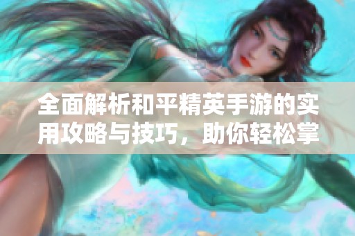 全面解析和平精英手游的实用攻略与技巧，助你轻松掌握战斗节奏与策略