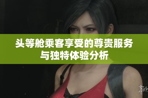 头等舱乘客享受的尊贵服务与独特体验分析