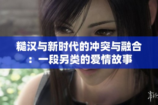 糙汉与新时代的冲突与融合：一段另类的爱情故事