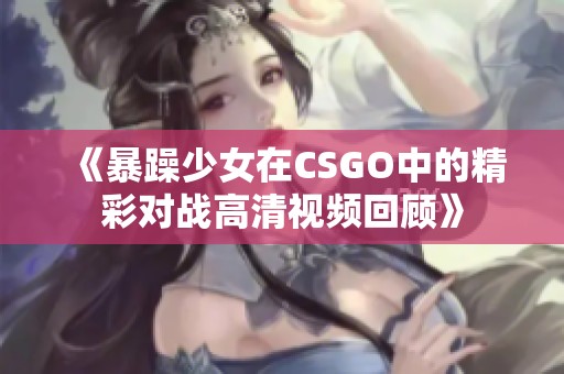 《暴躁少女在CSGO中的精彩对战高清视频回顾》