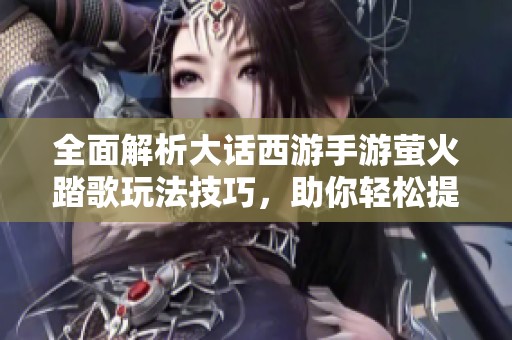 全面解析大话西游手游萤火踏歌玩法技巧，助你轻松提升战力与游戏体验