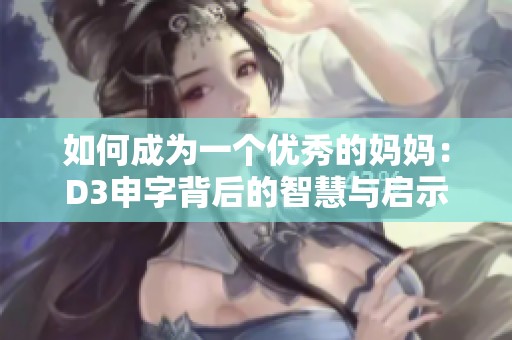 如何成为一个优秀的妈妈：D3申字背后的智慧与启示