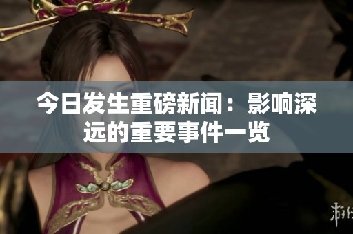 今日发生重磅新闻：影响深远的重要事件一览