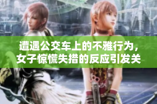 遭遇公交车上的不雅行为，女子惊慌失措的反应引发关注