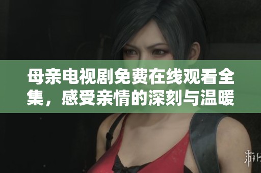 母亲电视剧免费在线观看全集，感受亲情的深刻与温暖