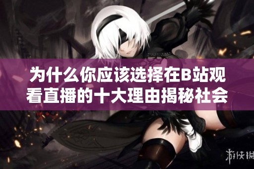 为什么你应该选择在B站观看直播的十大理由揭秘社会新闻热点