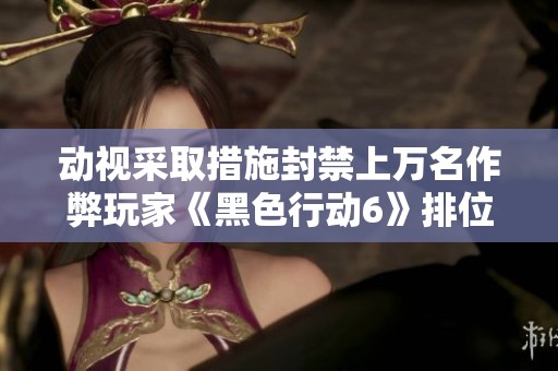 动视采取措施封禁上万名作弊玩家《黑色行动6》排位外挂现象远超预期