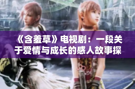 《含羞草》电视剧：一段关于爱情与成长的感人故事探索