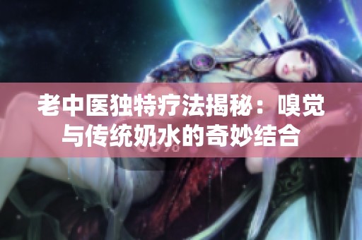 老中医独特疗法揭秘：嗅觉与传统奶水的奇妙结合