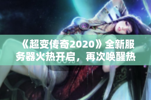《超变传奇2020》全新服务器火热开启，再次唤醒热血传奇的战斗激情与荣耀！