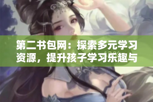 第二书包网：探索多元学习资源，提升孩子学习乐趣与效率