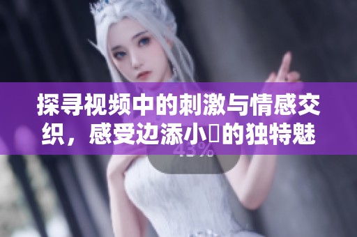 探寻视频中的刺激与情感交织，感受边添小泬的独特魅力