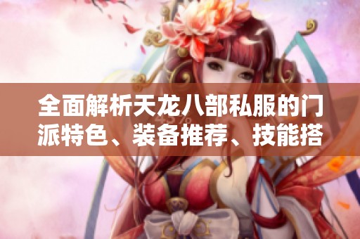 全面解析天龙八部私服的门派特色、装备推荐、技能搭配与实用攻略