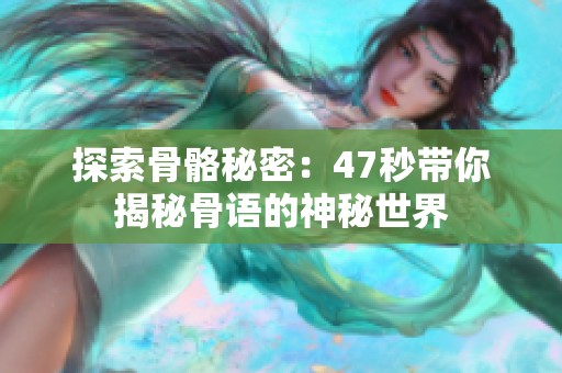探索骨骼秘密：47秒带你揭秘骨语的神秘世界