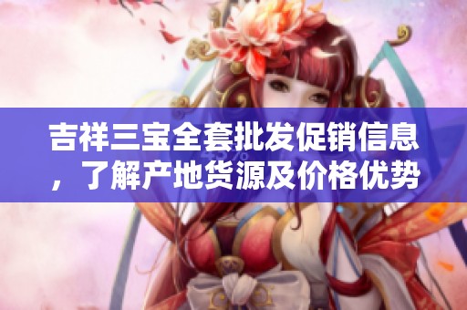 吉祥三宝全套批发促销信息，了解产地货源及价格优势选购指南