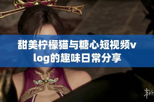 甜美柠檬猫与糖心短视频vlog的趣味日常分享