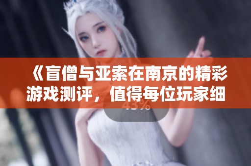 《盲僧与亚索在南京的精彩游戏测评，值得每位玩家细细品味的选择》