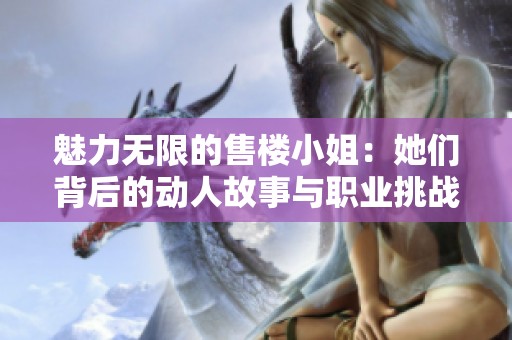 魅力无限的售楼小姐：她们背后的动人故事与职业挑战