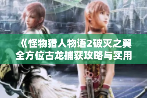 《怪物猎人物语2破灭之翼全方位古龙捕获攻略与实用技巧详解》
