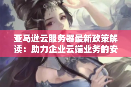 亚马逊云服务器最新政策解读：助力企业云端业务的安全与发展策略