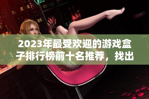 2023年最受欢迎的游戏盒子排行榜前十名推荐，找出最适合你的GM游戏盒子