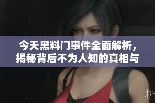 今天黑料门事件全面解析，揭秘背后不为人知的真相与内幕