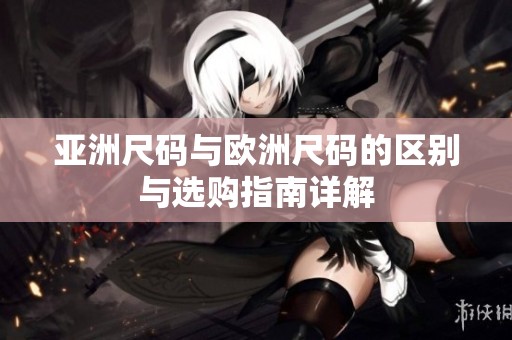 亚洲尺码与欧洲尺码的区别与选购指南详解