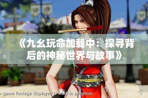 《九幺玩命加载中：探寻背后的神秘世界与故事》