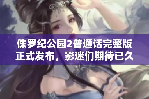 侏罗纪公园2普通话完整版正式发布，影迷们期待已久的冒险即将开启
