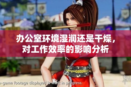 办公室环境湿润还是干燥，对工作效率的影响分析
