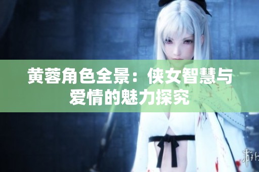 黄蓉角色全景：侠女智慧与爱情的魅力探究